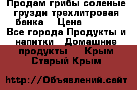 Продам грибы соленые грузди трехлитровая банка  › Цена ­ 1 300 - Все города Продукты и напитки » Домашние продукты   . Крым,Старый Крым